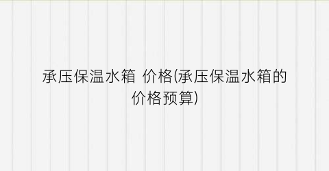 承压保温水箱 价格(承压保温水箱的价格预算)